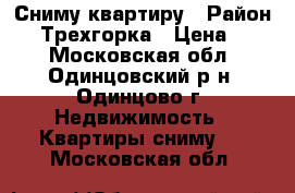 Сниму квартиру › Район ­   Трехгорка › Цена ­ 25 - Московская обл., Одинцовский р-н, Одинцово г. Недвижимость » Квартиры сниму   . Московская обл.